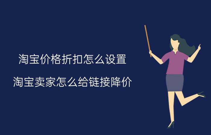 淘宝价格折扣怎么设置 淘宝卖家怎么给链接降价？